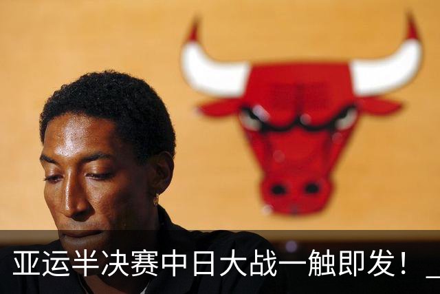 亚运半决赛中日大战一触即发！ 中国男篮需要保持内线优势